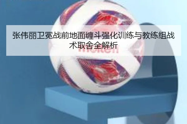 张伟丽卫冕战前地面缠斗强化训练与教练组战术取舍全解析 - AYXSPORTS