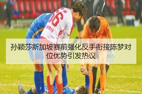 孙颖莎新加坡赛前强化反手衔接陈梦对位优势引发热议 - AYXSPORTS